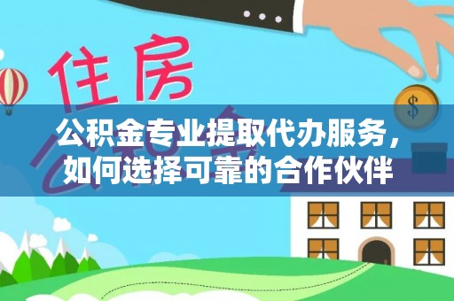贵德公积金专业提取代办服务，如何选择可靠的合作伙伴
