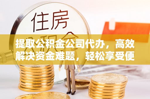 贵德提取公积金公司代办，高效解决资金难题，轻松享受便捷服务