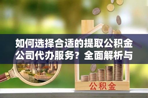 贵德如何选择合适的提取公积金公司代办服务？全面解析与建议