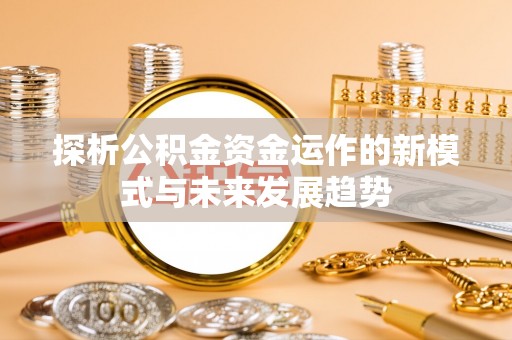 贵德探析公积金资金运作的新模式与未来发展趋势