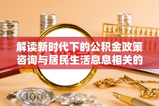 贵德解读新时代下的公积金政策咨询与居民生活息息相关的变化