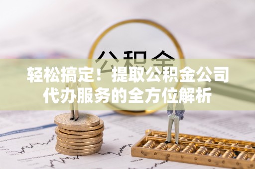 贵德轻松搞定！提取公积金公司代办服务的全方位解析