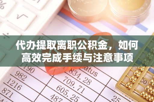 贵德代办提取离职公积金，如何高效完成手续与注意事项