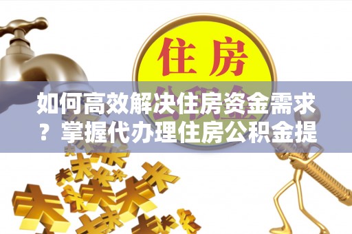 贵德如何高效解决住房资金需求？掌握代办理住房公积金提取技巧是关键