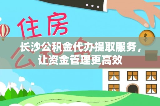 贵德长沙公积金代办提取服务，让资金管理更高效