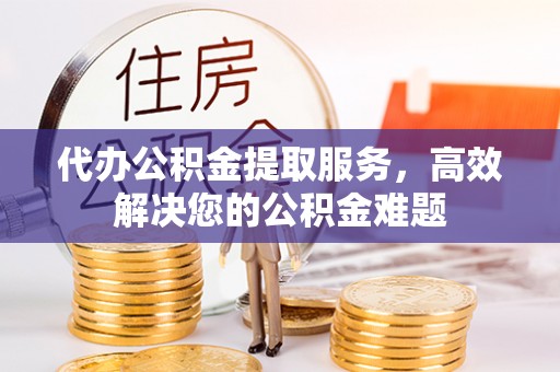 贵德代办公积金提取服务，高效解决您的公积金难题