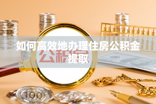 贵德如何高效地办理住房公积金提取