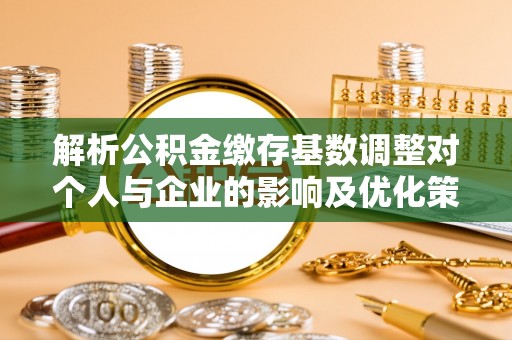 贵德解析公积金缴存基数调整对个人与企业的影响及优化策略