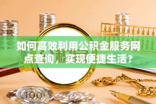 贵德如何高效利用公积金服务网点查询，实现便捷生活？