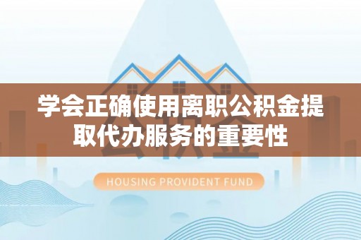 贵德学会正确使用离职公积金提取代办服务的重要性