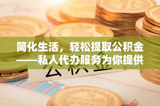 贵德简化生活，轻松提取公积金——私人代办服务为你提供便利