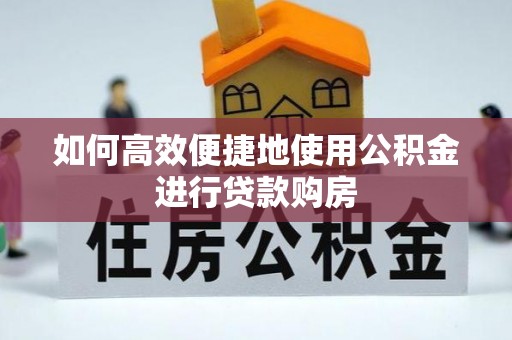 贵德如何高效便捷地使用公积金进行贷款购房