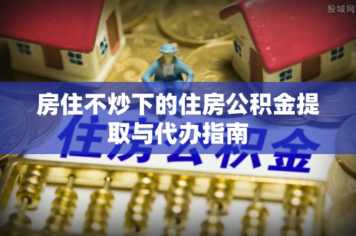 贵德房住不炒下的住房公积金提取与代办指南
