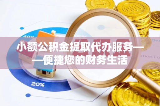 贵德小额公积金提取代办服务——便捷您的财务生活