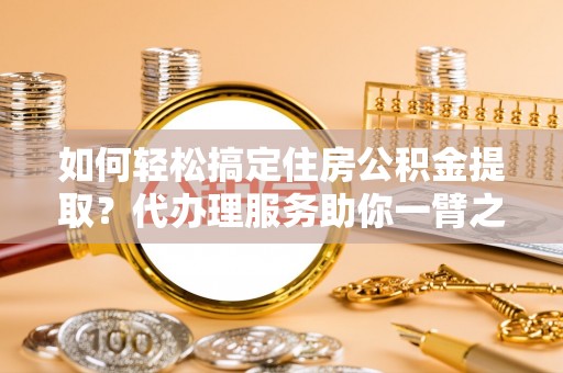 贵德如何轻松搞定住房公积金提取？代办理服务助你一臂之力