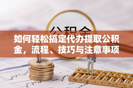 贵德如何轻松搞定代办提取公积金，流程、技巧与注意事项全解析