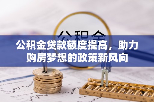 贵德公积金贷款额度提高，助力购房梦想的政策新风向