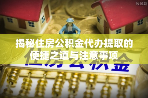 贵德揭秘住房公积金代办提取的便捷之道与注意事项