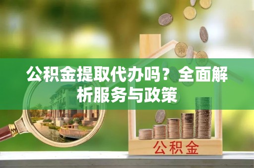 贵德公积金提取代办吗？全面解析服务与政策