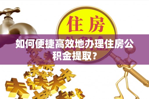 贵德如何便捷高效地办理住房公积金提取？
