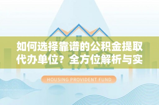 贵德如何选择靠谱的公积金提取代办单位？全方位解析与实用指南