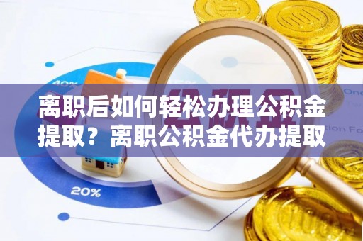 贵德离职后如何轻松办理公积金提取？离职公积金代办提取服务详解