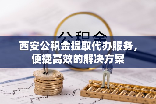 贵德西安公积金提取代办服务，便捷高效的解决方案