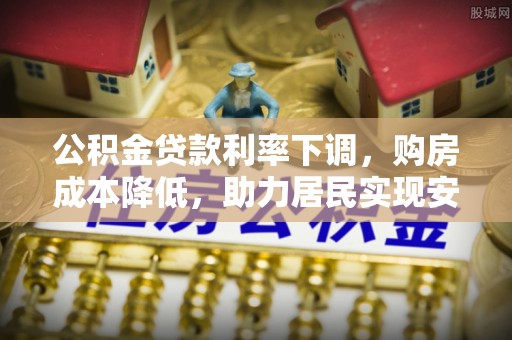 贵德公积金贷款利率下调，购房成本降低，助力居民实现安居梦想