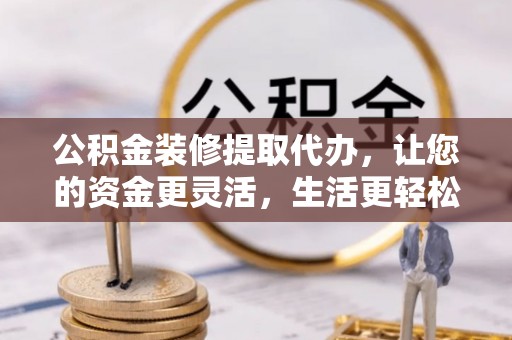 贵德公积金装修提取代办，让您的资金更灵活，生活更轻松