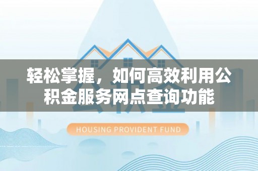 贵德轻松掌握，如何高效利用公积金服务网点查询功能