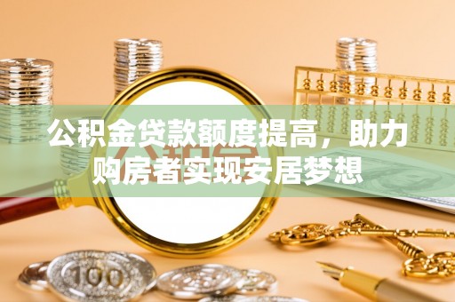 贵德公积金贷款额度提高，助力购房者实现安居梦想
