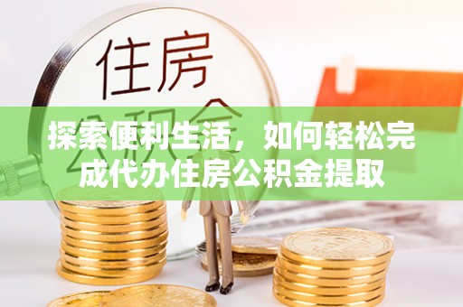 贵德探索便利生活，如何轻松完成代办住房公积金提取