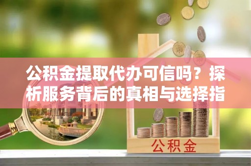 贵德公积金提取代办可信吗？探析服务背后的真相与选择指南