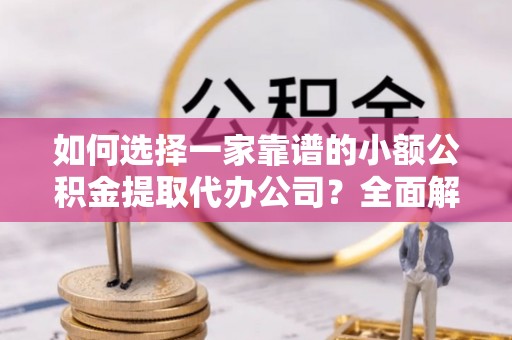 贵德如何选择一家靠谱的小额公积金提取代办公司？全面解析与实用指南