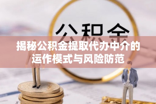 贵德揭秘公积金提取代办中介的运作模式与风险防范