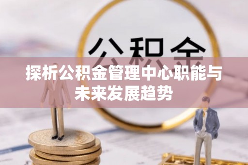 贵德探析公积金管理中心职能与未来发展趋势