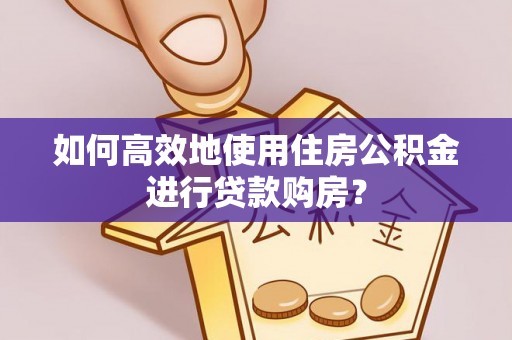 贵德如何高效地使用住房公积金进行贷款购房？