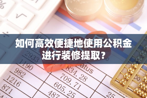 贵德如何高效便捷地使用公积金进行装修提取？