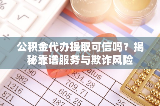 贵德公积金代办提取可信吗？揭秘靠谱服务与欺诈风险
