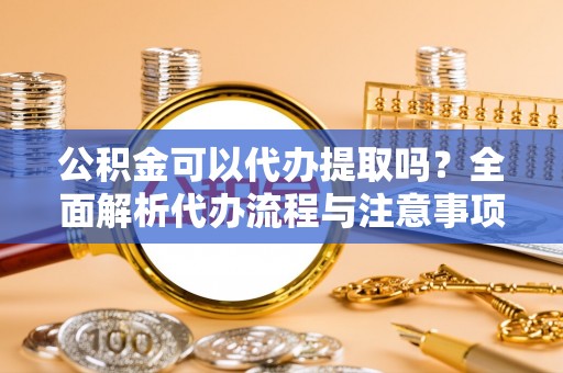 贵德公积金可以代办提取吗？全面解析代办流程与注意事项