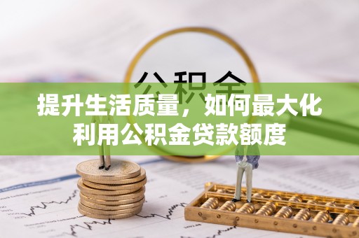 贵德提升生活质量，如何最大化利用公积金贷款额度