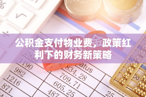 贵德公积金支付物业费，政策红利下的财务新策略