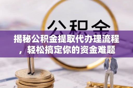 贵德揭秘公积金提取代办理流程，轻松搞定你的资金难题