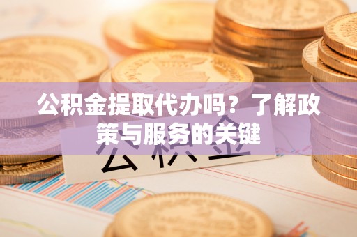 贵德公积金提取代办吗？了解政策与服务的关键