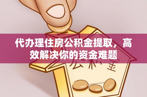 贵德代办理住房公积金提取，高效解决你的资金难题