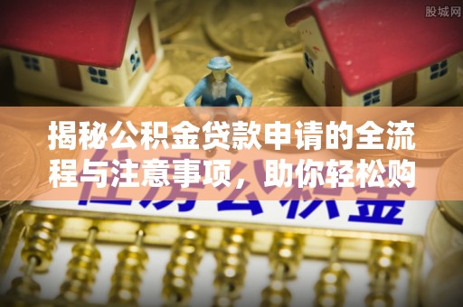 贵德揭秘公积金贷款申请的全流程与注意事项，助你轻松购房无忧