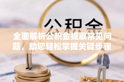 贵德全面解析公积金提取常见问题，助您轻松掌握关键步骤与技巧