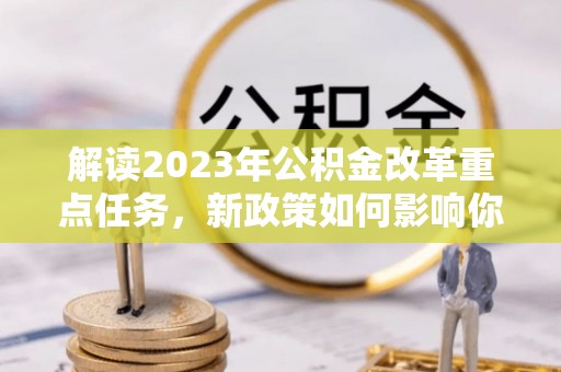 贵德解读2023年公积金改革重点任务，新政策如何影响你我生活？