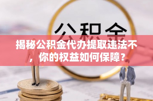贵德揭秘公积金代办提取违法不，你的权益如何保障？