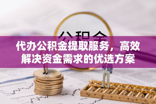 贵德代办公积金提取服务，高效解决资金需求的优选方案